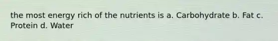 the most energy rich of the nutrients is a. Carbohydrate b. Fat c. Protein d. Water