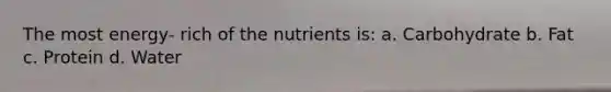 The most energy- rich of the nutrients is: a. Carbohydrate b. Fat c. Protein d. Water