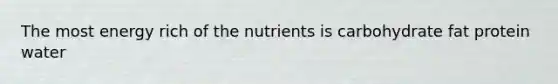 The most energy rich of the nutrients is carbohydrate fat protein water