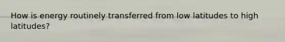 How is energy routinely transferred from low latitudes to high latitudes?