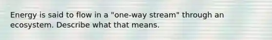 Energy is said to flow in a "one-way stream" through an ecosystem. Describe what that means.