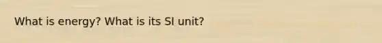 What is energy? What is its SI unit?