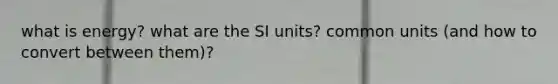 what is energy? what are the SI units? common units (and how to convert between them)?