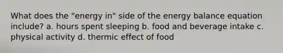 What does the "energy in" side of the energy balance equation include? a. hours spent sleeping b. food and beverage intake c. physical activity d. thermic effect of food