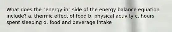 What does the "energy in" side of the energy balance equation include? a. thermic effect of food b. physical activity c. hours spent sleeping d. food and beverage intake