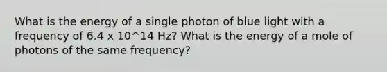 What is the energy of a single photon of blue light with a frequency of 6.4 x 10^14 Hz? What is the energy of a mole of photons of the same frequency?