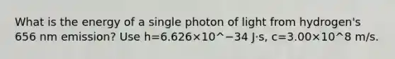 What is the energy of a single photon of light from hydrogen's 656 nm emission? Use h=6.626×10^−34 J·s, c=3.00×10^8 m/s.