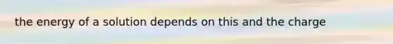 the energy of a solution depends on this and the charge