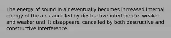 The energy of sound in air eventually becomes increased internal energy of the air. cancelled by destructive interference. weaker and weaker until it disappears. cancelled by both destructive and constructive interference.