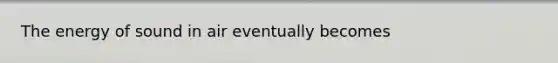 The energy of sound in air eventually becomes