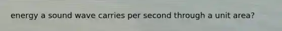 energy a sound wave carries per second through a unit area?