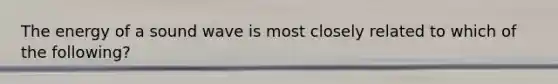 The energy of a sound wave is most closely related to which of the following?