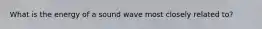 What is the energy of a sound wave most closely related to?