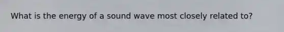 What is the energy of a sound wave most closely related to?