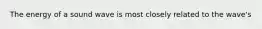 The energy of a sound wave is most closely related to the wave's