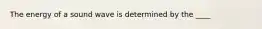 The energy of a sound wave is determined by the ____