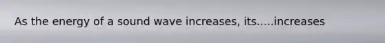 As the energy of a sound wave increases, its.....increases