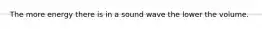 The more energy there is in a sound wave the lower the volume.