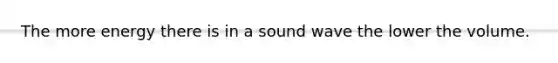 The more energy there is in a sound wave the lower the volume.