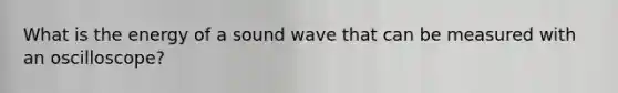 What is the energy of a sound wave that can be measured with an oscilloscope?