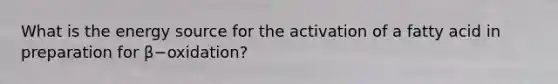 What is the energy source for the activation of a fatty acid in preparation for β−oxidation?