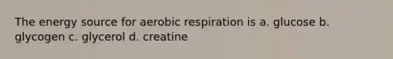 The energy source for aerobic respiration is a. glucose b. glycogen c. glycerol d. creatine