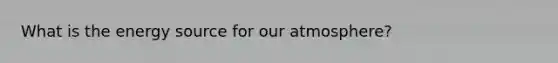 What is the energy source for our atmosphere?