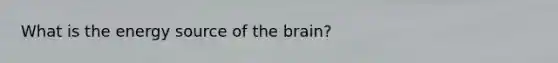 What is the energy source of the brain?