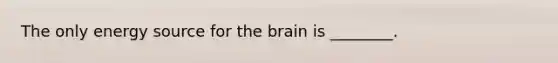 The only energy source for the brain is ________.