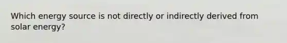 Which energy source is not directly or indirectly derived from solar energy?