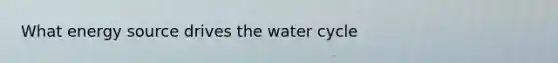 What energy source drives the water cycle