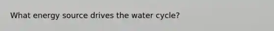 What energy source drives the water cycle?