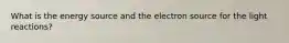 What is the energy source and the electron source for the light reactions?