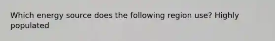 Which energy source does the following region use? Highly populated