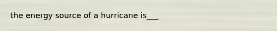 the energy source of a hurricane is___