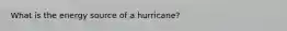 What is the energy source of a hurricane?