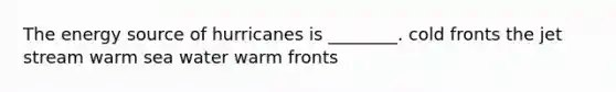 The energy source of hurricanes is ________. cold fronts the jet stream warm sea water warm fronts