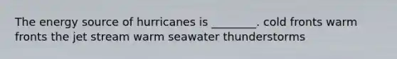 The energy source of hurricanes is ________. cold fronts warm fronts the jet stream warm seawater thunderstorms