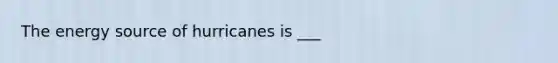 The energy source of hurricanes is ___