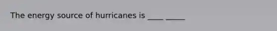 The energy source of hurricanes is ____ _____