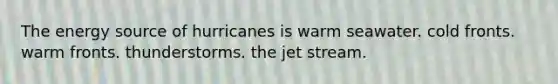 The energy source of hurricanes is warm seawater. cold fronts. warm fronts. thunderstorms. the jet stream.