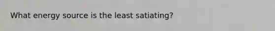 What energy source is the least satiating?