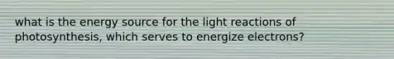 what is the energy source for the <a href='https://www.questionai.com/knowledge/kSUoWrrvoC-light-reactions' class='anchor-knowledge'>light reactions</a> of photosynthesis, which serves to energize electrons?