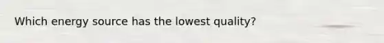 Which energy source has the lowest quality?