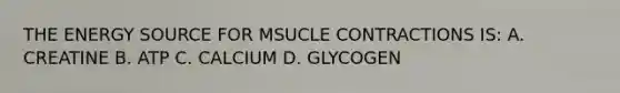 THE ENERGY SOURCE FOR MSUCLE CONTRACTIONS IS: A. CREATINE B. ATP C. CALCIUM D. GLYCOGEN