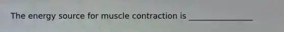 The energy source for muscle contraction is ________________