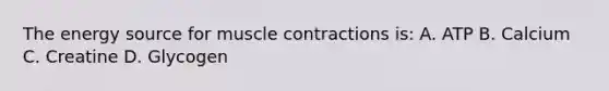 The energy source for muscle contractions is: A. ATP B. Calcium C. Creatine D. Glycogen
