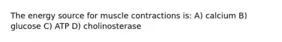 The energy source for muscle contractions is: A) calcium B) glucose C) ATP D) cholinosterase