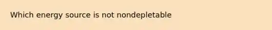 Which energy source is not nondepletable