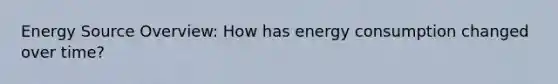 Energy Source Overview: How has energy consumption changed over time?